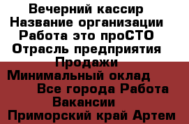 Вечерний кассир › Название организации ­ Работа-это проСТО › Отрасль предприятия ­ Продажи › Минимальный оклад ­ 21 000 - Все города Работа » Вакансии   . Приморский край,Артем г.